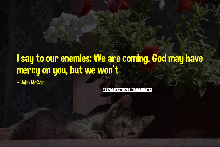 John McCain Quotes: I say to our enemies: We are coming. God may have mercy on you, but we won't