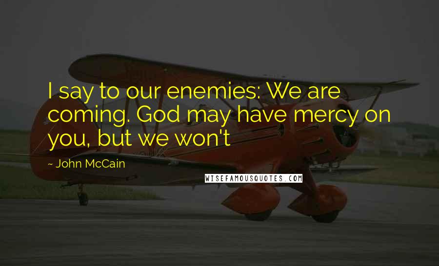 John McCain Quotes: I say to our enemies: We are coming. God may have mercy on you, but we won't