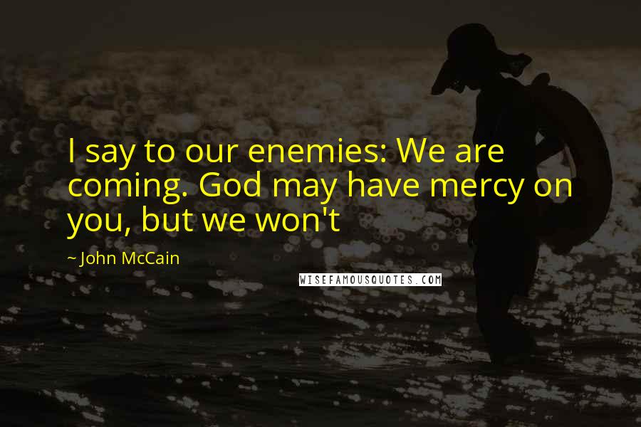 John McCain Quotes: I say to our enemies: We are coming. God may have mercy on you, but we won't