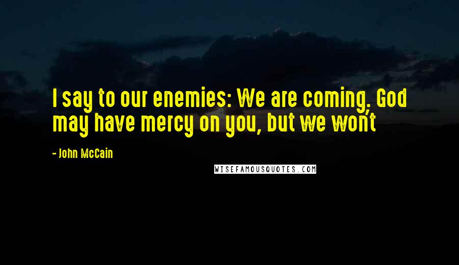 John McCain Quotes: I say to our enemies: We are coming. God may have mercy on you, but we won't