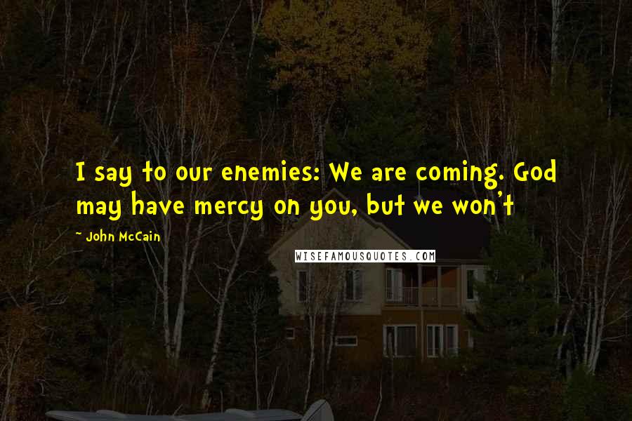 John McCain Quotes: I say to our enemies: We are coming. God may have mercy on you, but we won't