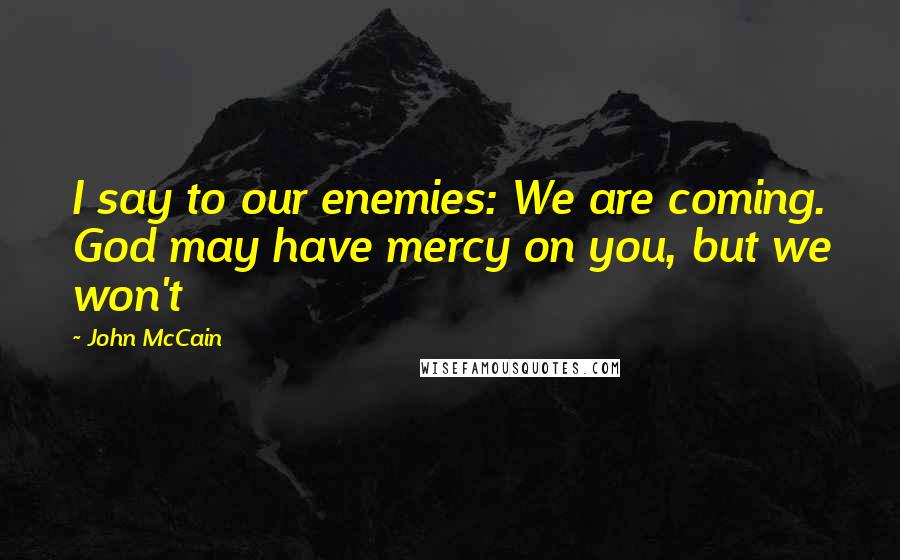 John McCain Quotes: I say to our enemies: We are coming. God may have mercy on you, but we won't