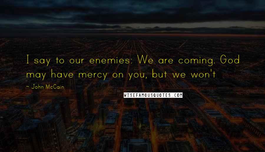 John McCain Quotes: I say to our enemies: We are coming. God may have mercy on you, but we won't