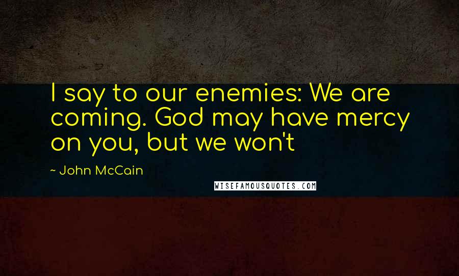 John McCain Quotes: I say to our enemies: We are coming. God may have mercy on you, but we won't