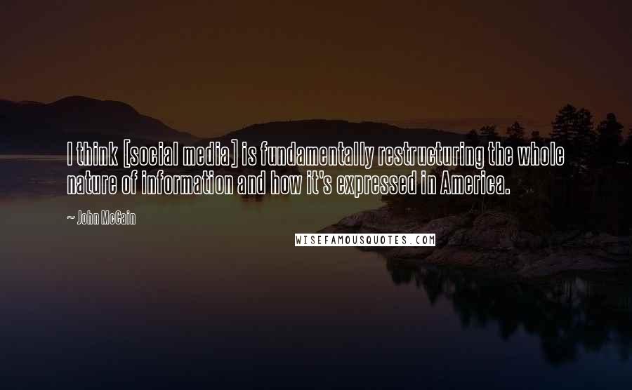 John McCain Quotes: I think [social media] is fundamentally restructuring the whole nature of information and how it's expressed in America.