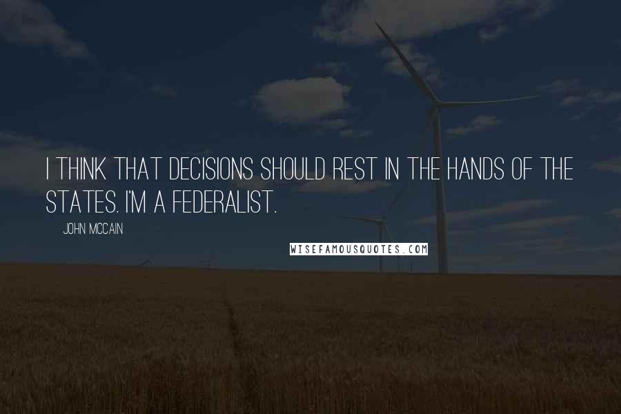 John McCain Quotes: I think that decisions should rest in the hands of the states. I'm a federalist.