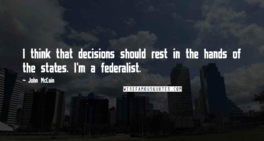 John McCain Quotes: I think that decisions should rest in the hands of the states. I'm a federalist.