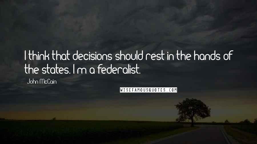 John McCain Quotes: I think that decisions should rest in the hands of the states. I'm a federalist.