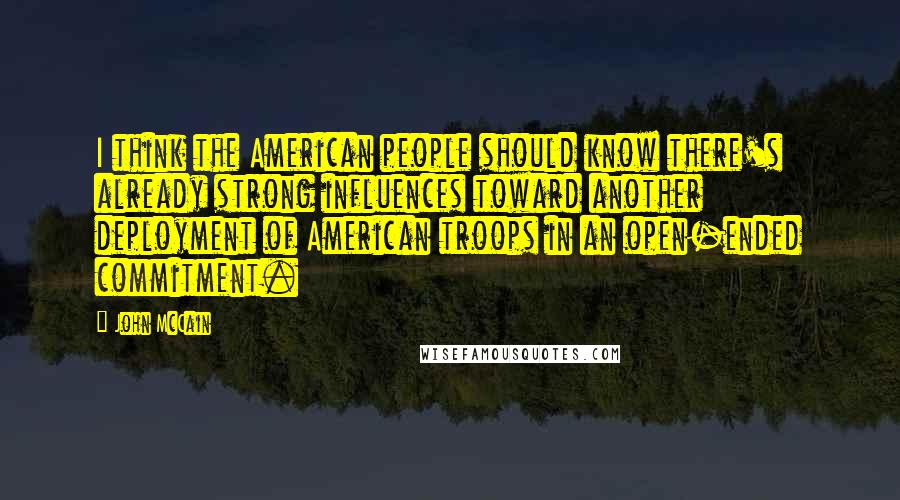 John McCain Quotes: I think the American people should know there's already strong influences toward another deployment of American troops in an open-ended commitment.