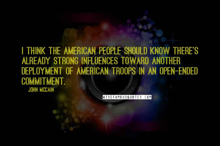 John McCain Quotes: I think the American people should know there's already strong influences toward another deployment of American troops in an open-ended commitment.