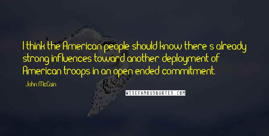 John McCain Quotes: I think the American people should know there's already strong influences toward another deployment of American troops in an open-ended commitment.