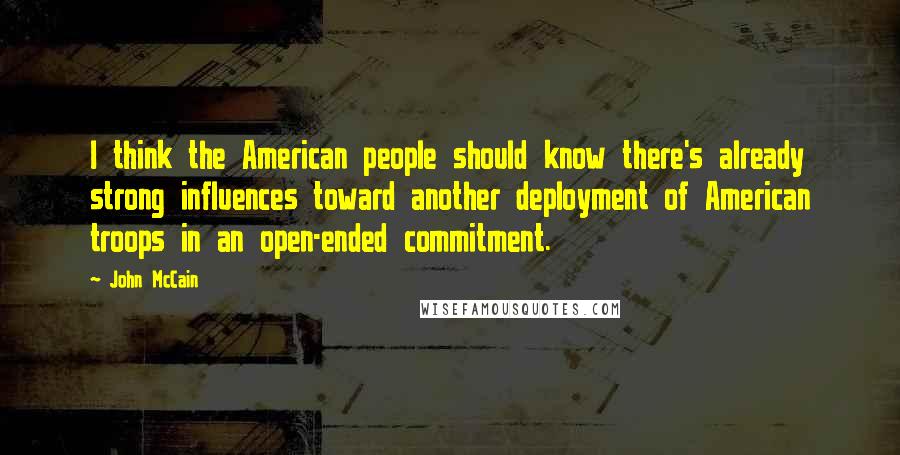 John McCain Quotes: I think the American people should know there's already strong influences toward another deployment of American troops in an open-ended commitment.