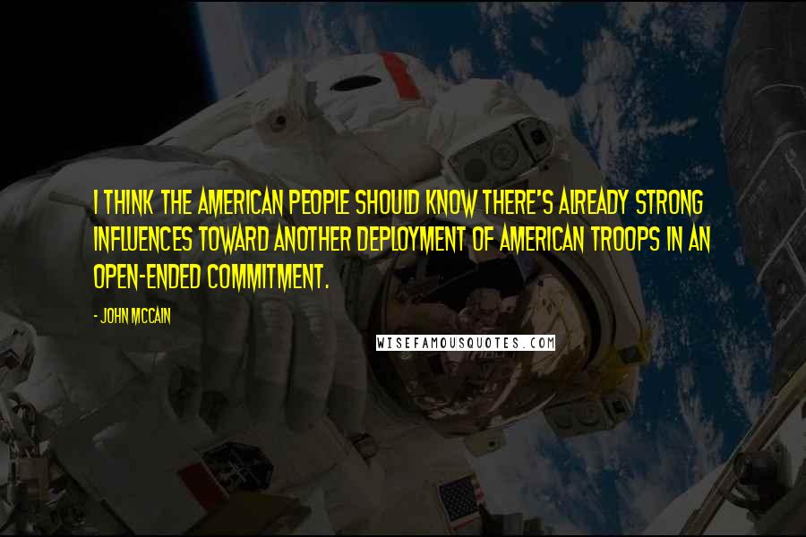 John McCain Quotes: I think the American people should know there's already strong influences toward another deployment of American troops in an open-ended commitment.