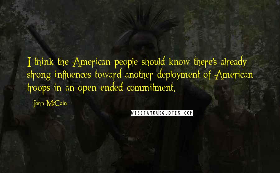 John McCain Quotes: I think the American people should know there's already strong influences toward another deployment of American troops in an open-ended commitment.