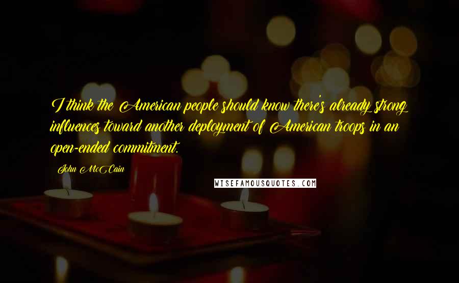 John McCain Quotes: I think the American people should know there's already strong influences toward another deployment of American troops in an open-ended commitment.