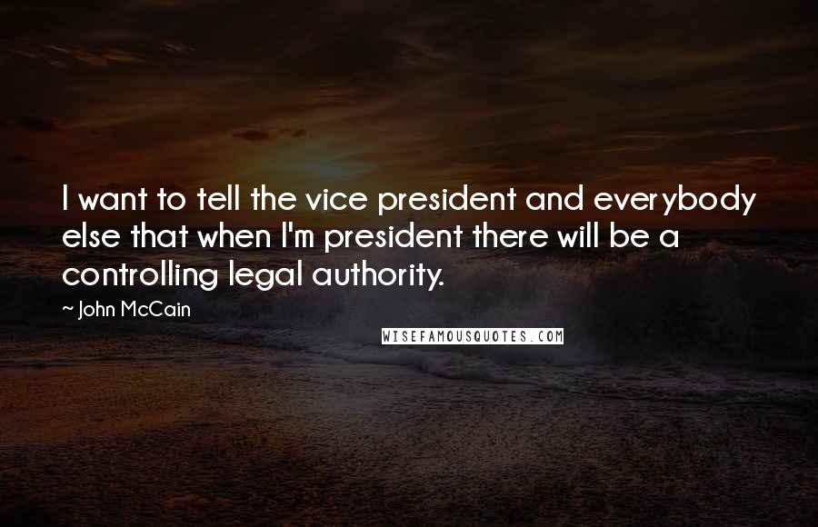 John McCain Quotes: I want to tell the vice president and everybody else that when I'm president there will be a controlling legal authority.