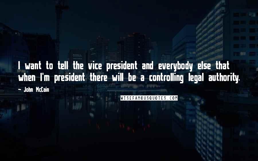 John McCain Quotes: I want to tell the vice president and everybody else that when I'm president there will be a controlling legal authority.