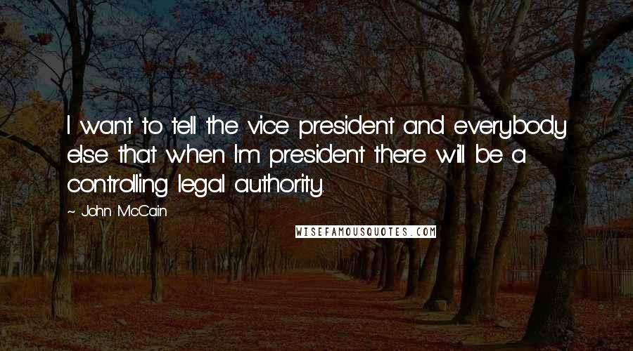 John McCain Quotes: I want to tell the vice president and everybody else that when I'm president there will be a controlling legal authority.