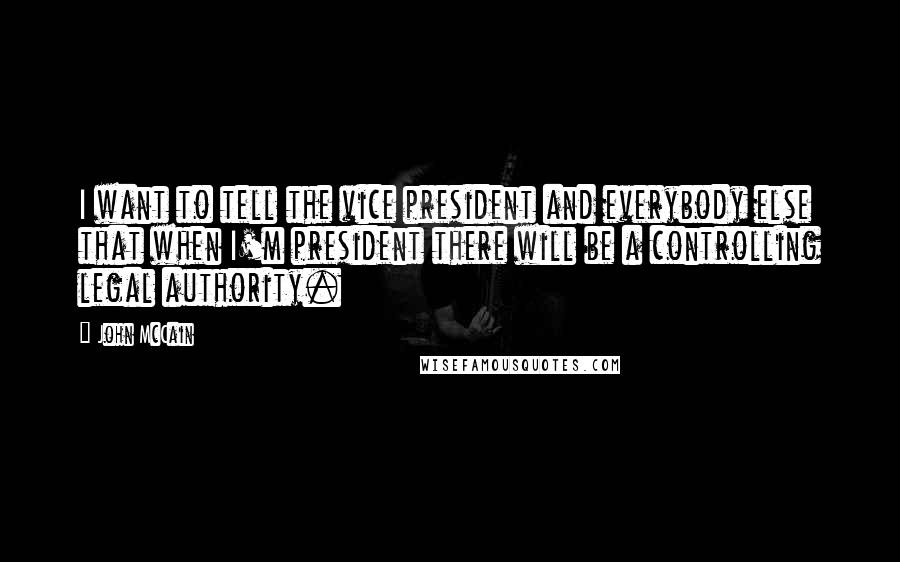 John McCain Quotes: I want to tell the vice president and everybody else that when I'm president there will be a controlling legal authority.