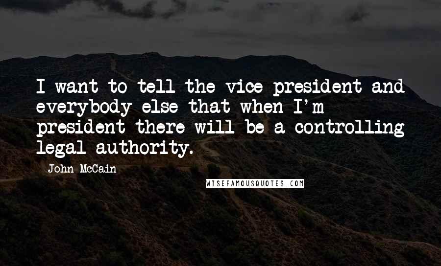 John McCain Quotes: I want to tell the vice president and everybody else that when I'm president there will be a controlling legal authority.