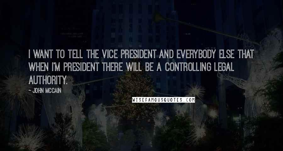 John McCain Quotes: I want to tell the vice president and everybody else that when I'm president there will be a controlling legal authority.