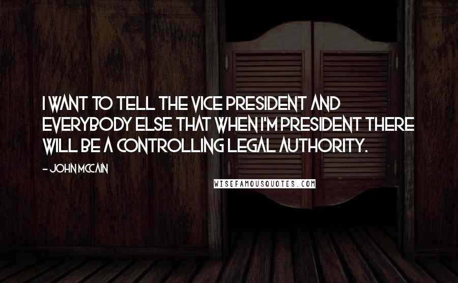 John McCain Quotes: I want to tell the vice president and everybody else that when I'm president there will be a controlling legal authority.