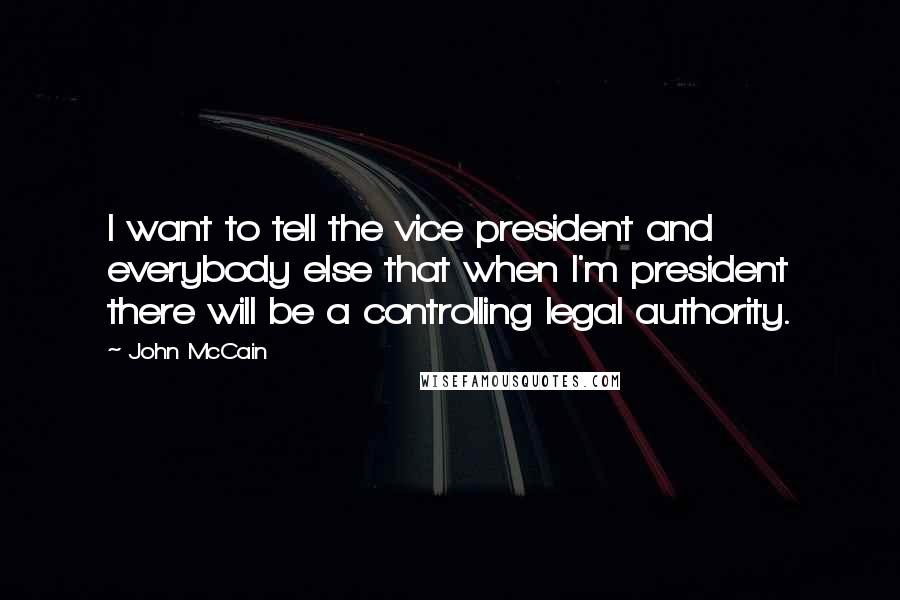 John McCain Quotes: I want to tell the vice president and everybody else that when I'm president there will be a controlling legal authority.