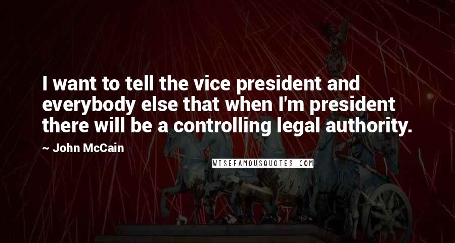 John McCain Quotes: I want to tell the vice president and everybody else that when I'm president there will be a controlling legal authority.