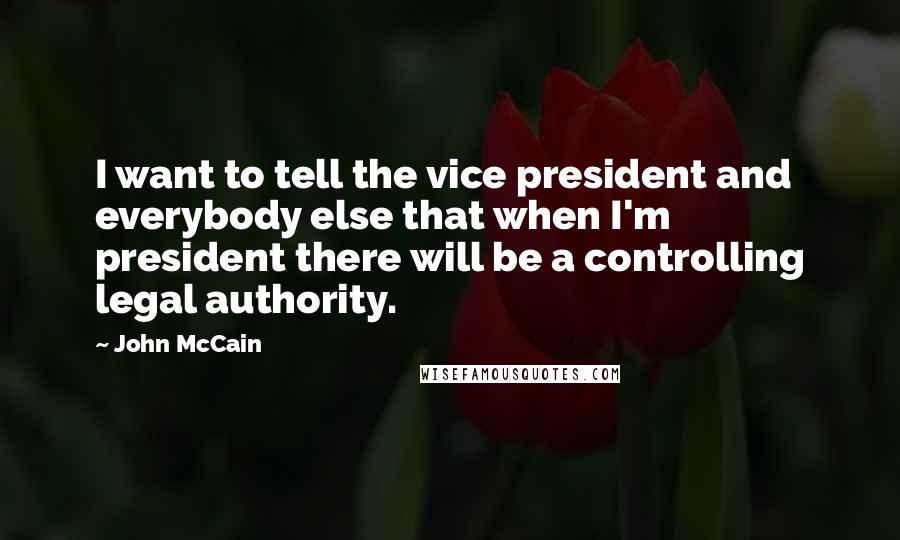 John McCain Quotes: I want to tell the vice president and everybody else that when I'm president there will be a controlling legal authority.