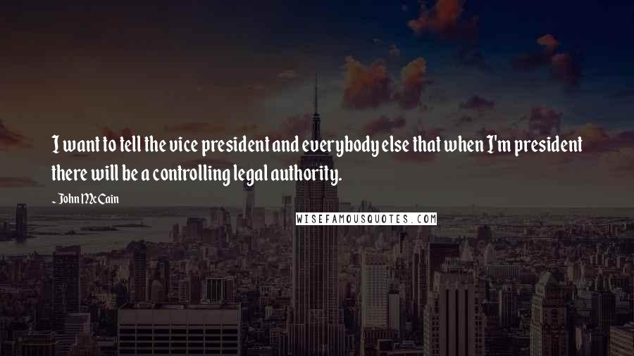 John McCain Quotes: I want to tell the vice president and everybody else that when I'm president there will be a controlling legal authority.