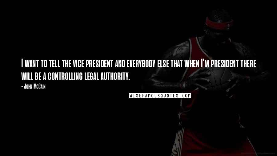 John McCain Quotes: I want to tell the vice president and everybody else that when I'm president there will be a controlling legal authority.