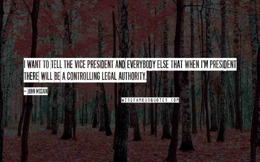 John McCain Quotes: I want to tell the vice president and everybody else that when I'm president there will be a controlling legal authority.