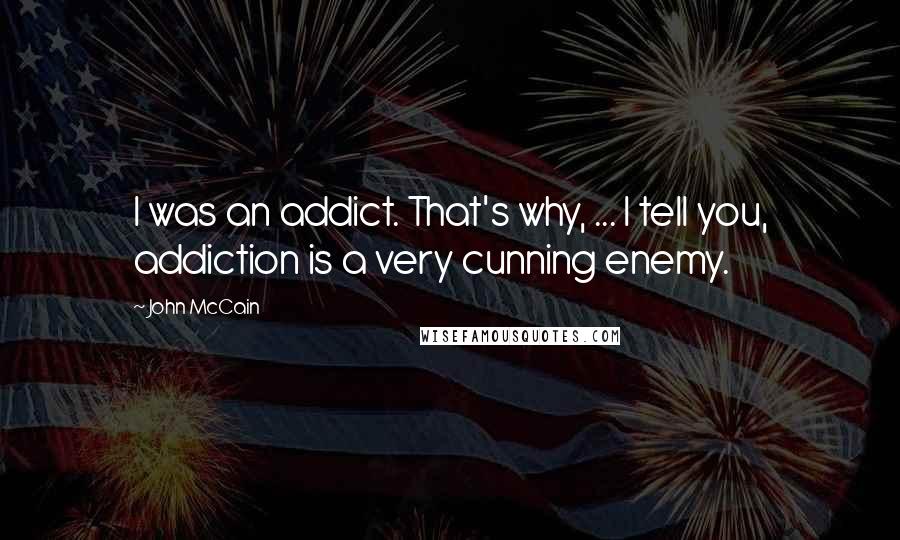 John McCain Quotes: I was an addict. That's why, ... I tell you, addiction is a very cunning enemy.