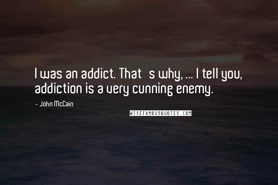 John McCain Quotes: I was an addict. That's why, ... I tell you, addiction is a very cunning enemy.