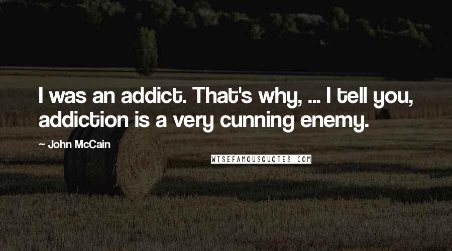 John McCain Quotes: I was an addict. That's why, ... I tell you, addiction is a very cunning enemy.