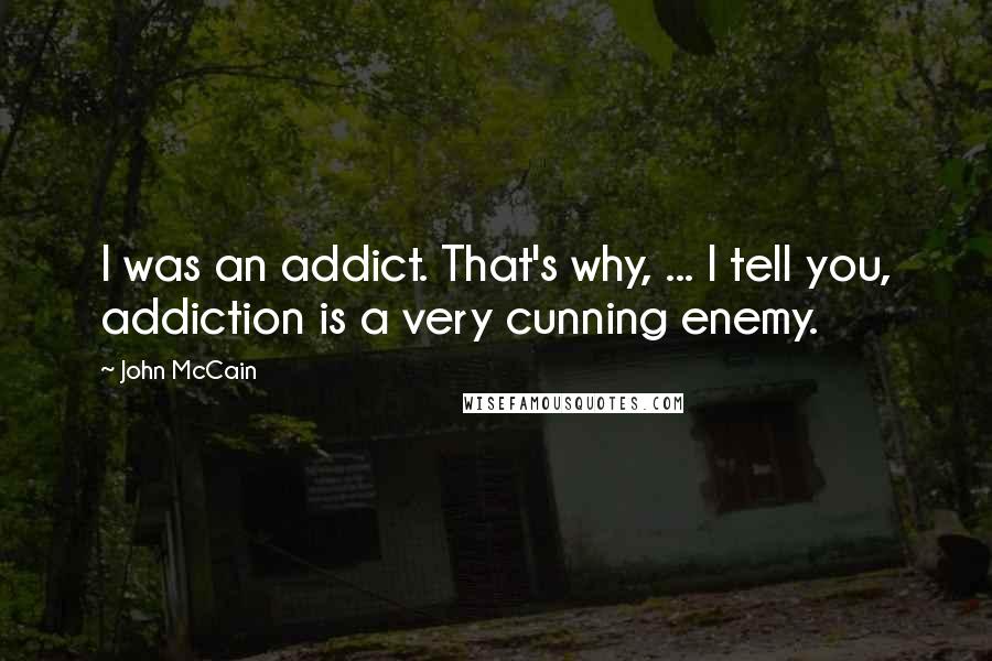 John McCain Quotes: I was an addict. That's why, ... I tell you, addiction is a very cunning enemy.