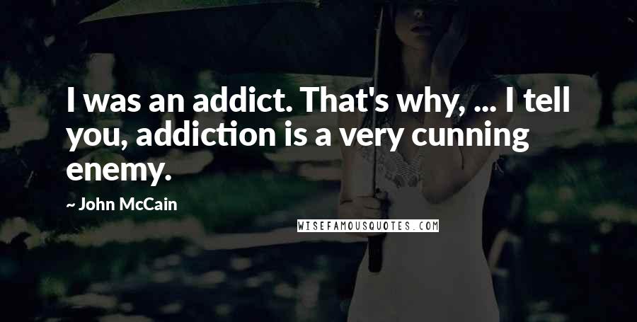 John McCain Quotes: I was an addict. That's why, ... I tell you, addiction is a very cunning enemy.