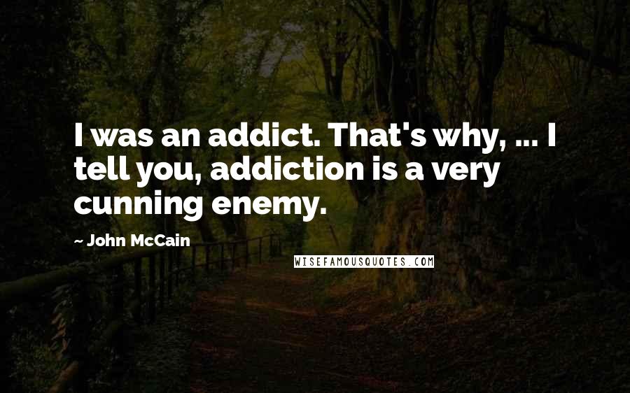 John McCain Quotes: I was an addict. That's why, ... I tell you, addiction is a very cunning enemy.