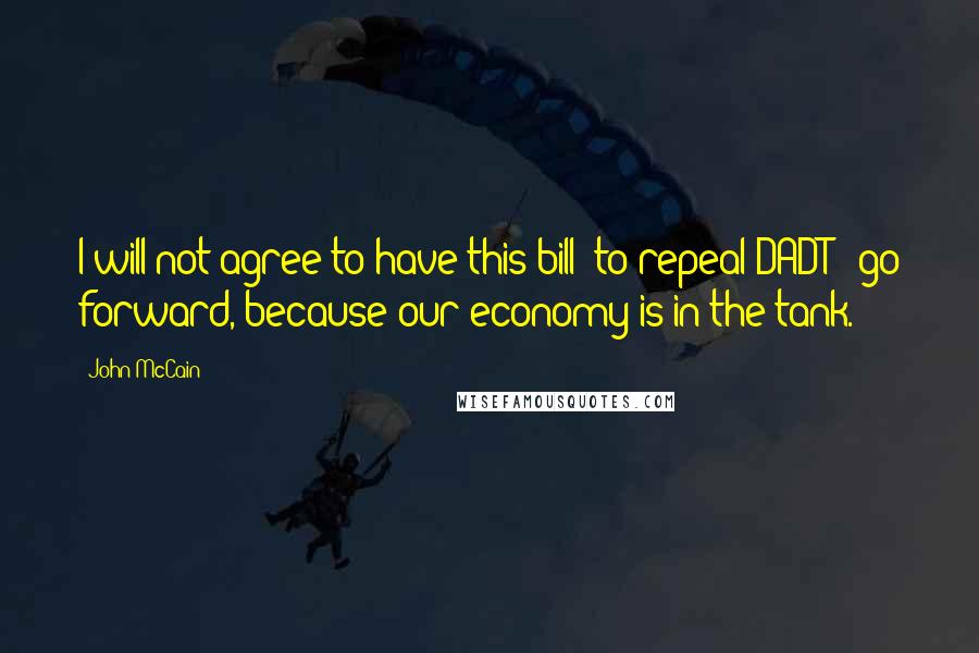 John McCain Quotes: I will not agree to have this bill [to repeal DADT ] go forward, because our economy is in the tank.