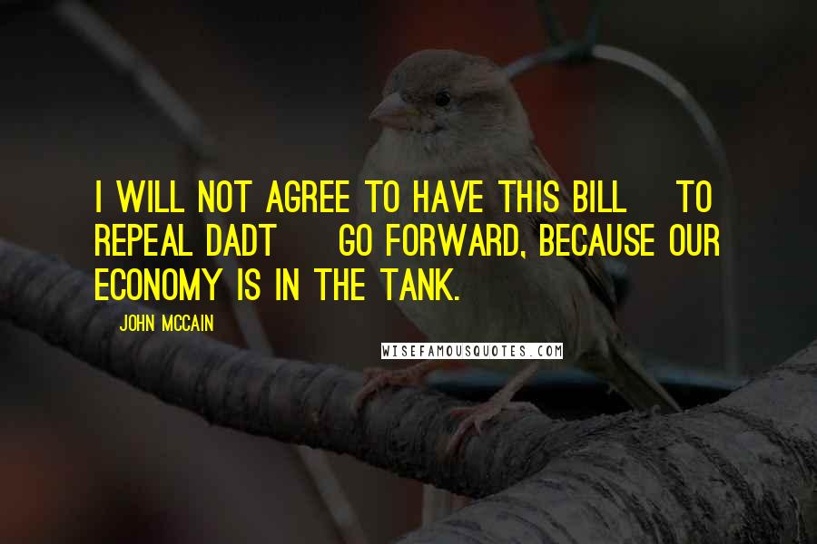 John McCain Quotes: I will not agree to have this bill [to repeal DADT ] go forward, because our economy is in the tank.