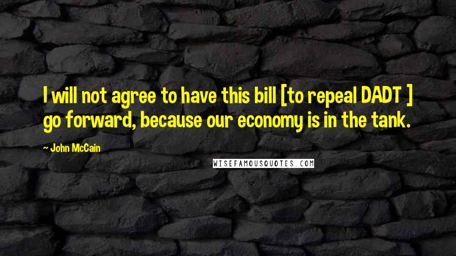 John McCain Quotes: I will not agree to have this bill [to repeal DADT ] go forward, because our economy is in the tank.