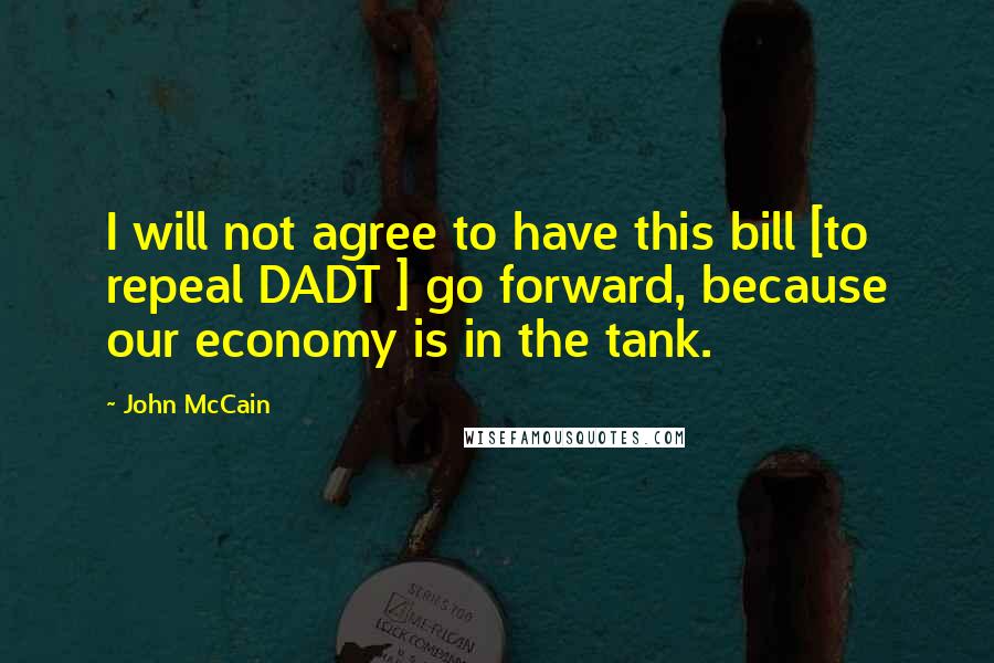 John McCain Quotes: I will not agree to have this bill [to repeal DADT ] go forward, because our economy is in the tank.
