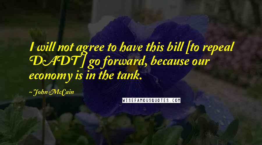 John McCain Quotes: I will not agree to have this bill [to repeal DADT ] go forward, because our economy is in the tank.