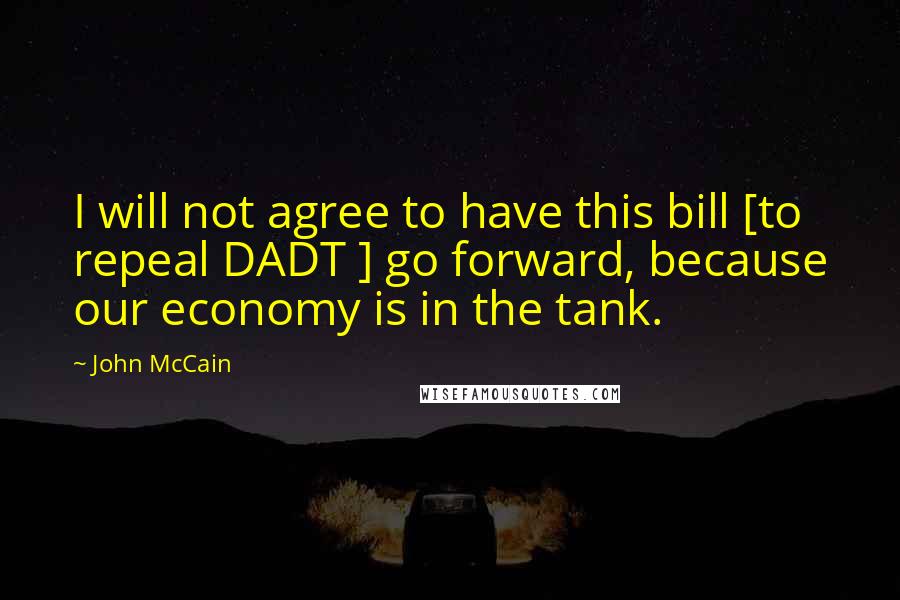 John McCain Quotes: I will not agree to have this bill [to repeal DADT ] go forward, because our economy is in the tank.