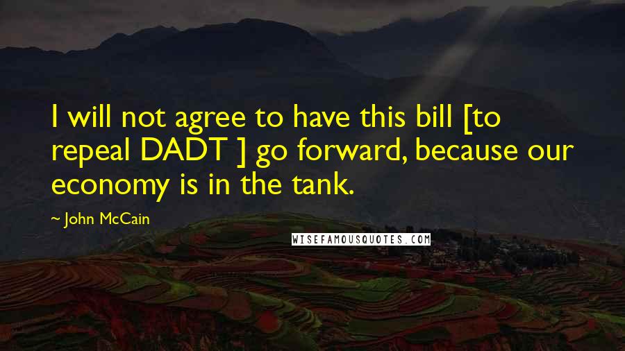 John McCain Quotes: I will not agree to have this bill [to repeal DADT ] go forward, because our economy is in the tank.