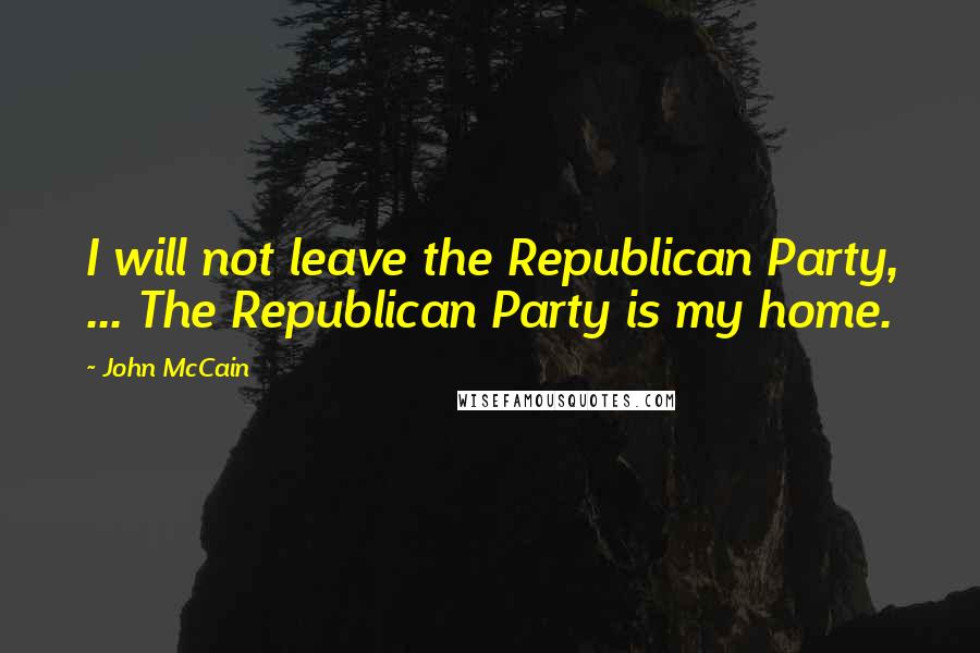 John McCain Quotes: I will not leave the Republican Party, ... The Republican Party is my home.