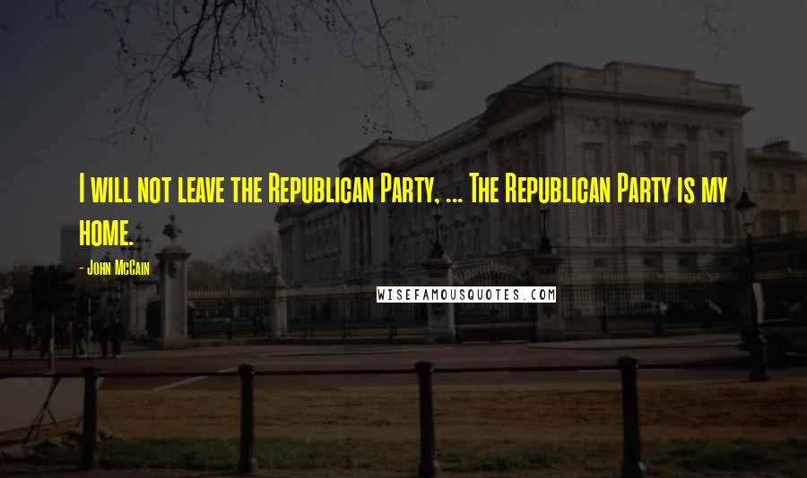 John McCain Quotes: I will not leave the Republican Party, ... The Republican Party is my home.