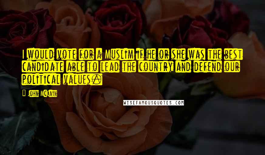 John McCain Quotes: I would vote for a Muslim if he or she was the best candidate able to lead the country and defend our political values.