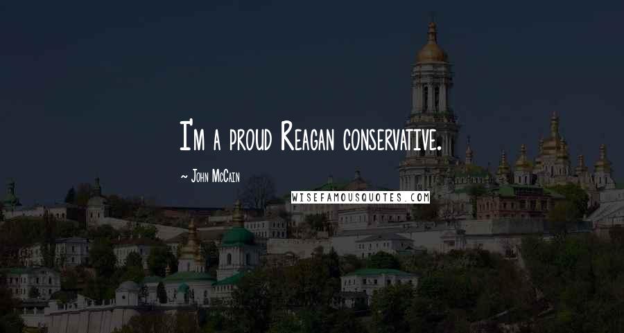 John McCain Quotes: I'm a proud Reagan conservative.