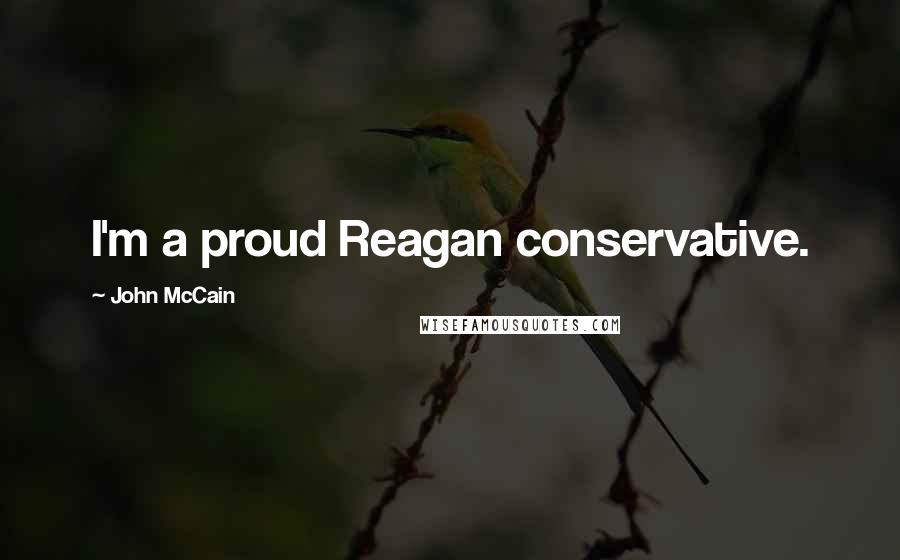 John McCain Quotes: I'm a proud Reagan conservative.